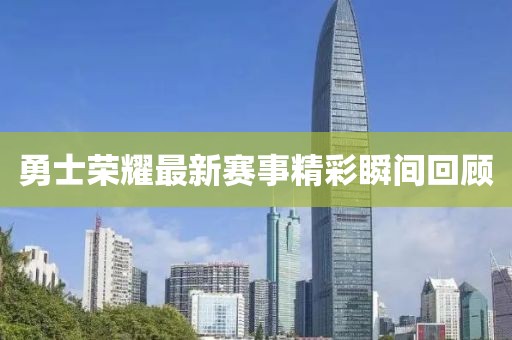 勇士荣耀最新赛事精彩瞬间回顾