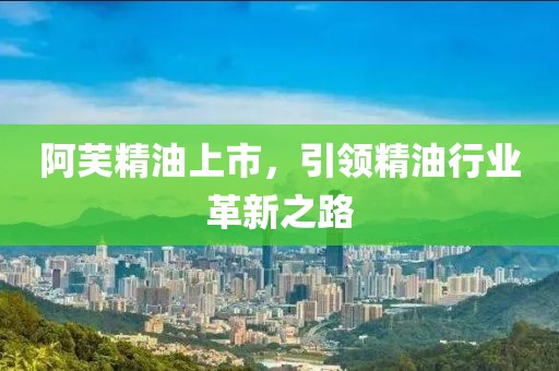 阿芙精油上市，引领精油行业革新之路
