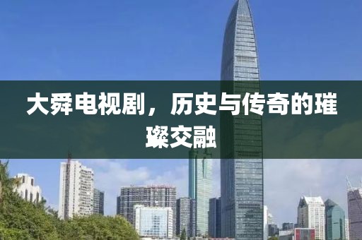 大舜电视剧，历史与传奇的璀璨交融