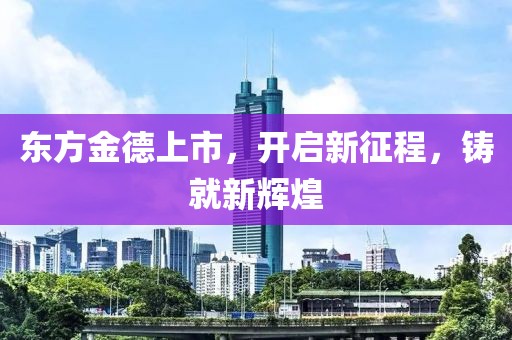 东方金德上市，开启新征程，铸就新辉煌