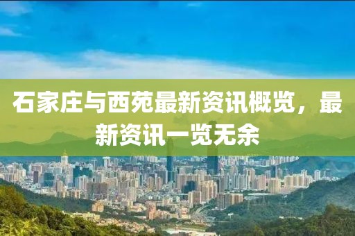 石家庄与西苑最新资讯概览，最新资讯一览无余