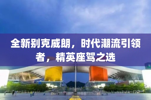 全新别克威朗，时代潮流引领者，精英座驾之选