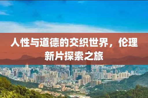 人性与道德的交织世界，伦理新片探索之旅