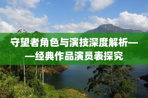 守望者角色与演技深度解析——经典作品演员表探究