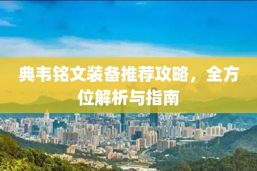 典韦铭文装备推荐攻略，全方位解析与指南
