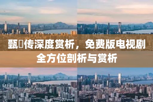 甄嬛传深度赏析，免费版电视剧全方位剖析与赏析
