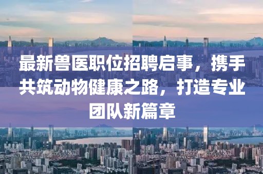 最新兽医职位招聘启事，携手共筑动物健康之路，打造专业团队新篇章