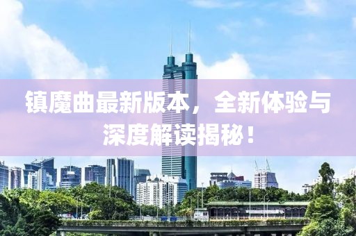 镇魔曲最新版本，全新体验与深度解读揭秘！