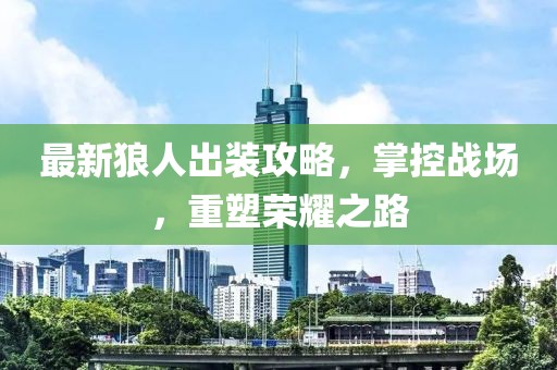 最新狼人出装攻略，掌控战场，重塑荣耀之路