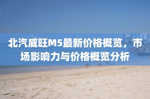北汽威旺M5最新价格概览，市场影响力与价格概览分析