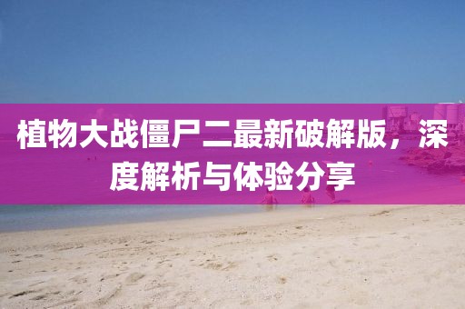 植物大战僵尸二最新破解版，深度解析与体验分享