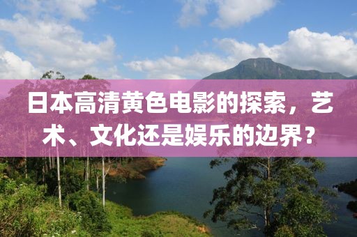 日本高清黄色电影的探索，艺术、文化还是娱乐的边界？