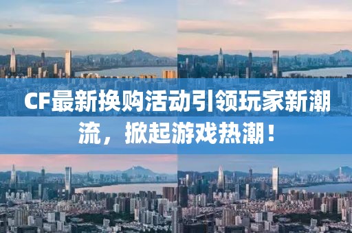 CF最新换购活动引领玩家新潮流，掀起游戏热潮！