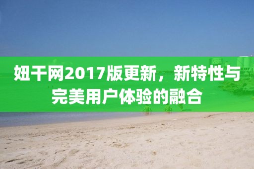 妞干网2017版更新，新特性与完美用户体验的融合