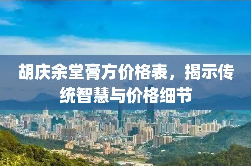 胡庆余堂膏方价格表，揭示传统智慧与价格细节