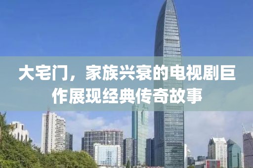 大宅门，家族兴衰的电视剧巨作展现经典传奇故事
