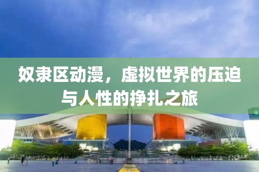 奴隶区动漫，虚拟世界的压迫与人性的挣扎之旅