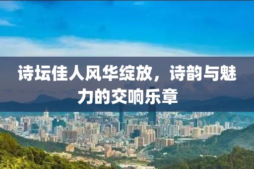 诗坛佳人风华绽放，诗韵与魅力的交响乐章