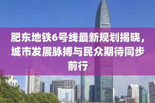 肥东地铁6号线最新规划揭晓，城市发展脉搏与民众期待同步前行