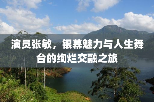 演员张敏，银幕魅力与人生舞台的绚烂交融之旅