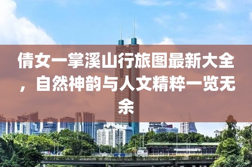 倩女一掌溪山行旅图最新大全，自然神韵与人文精粹一览无余