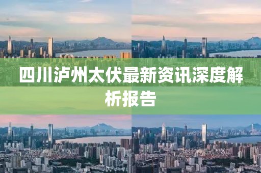 四川泸州太伏最新资讯深度解析报告