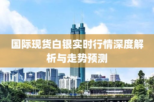 国际现货白银实时行情深度解析与走势预测