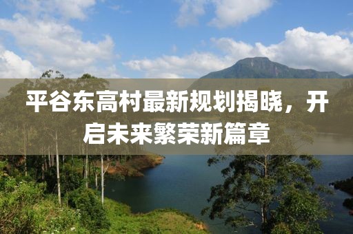 平谷东高村最新规划揭晓，开启未来繁荣新篇章