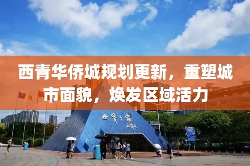 西青华侨城规划更新，重塑城市面貌，焕发区域活力