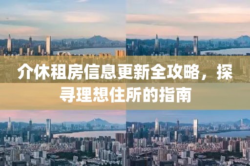 介休租房信息更新全攻略，探寻理想住所的指南