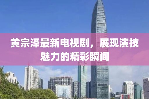 黄宗泽最新电视剧，展现演技魅力的精彩瞬间