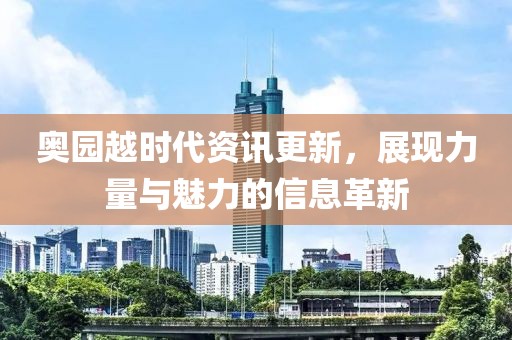 奥园越时代资讯更新，展现力量与魅力的信息革新