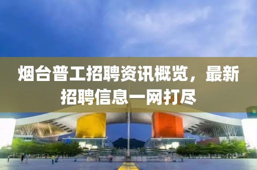 烟台普工招聘资讯概览，最新招聘信息一网打尽