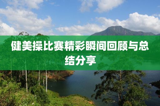 健美操比赛精彩瞬间回顾与总结分享