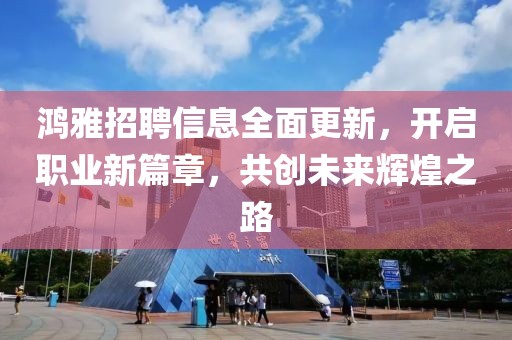 鸿雅招聘信息全面更新，开启职业新篇章，共创未来辉煌之路