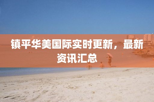 镇平华美国际实时更新，最新资讯汇总