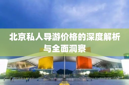 北京私人导游价格的深度解析与全面洞察