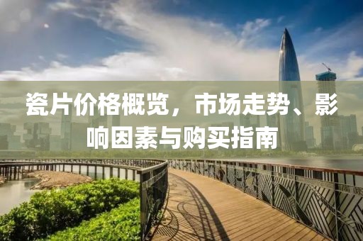 瓷片价格概览，市场走势、影响因素与购买指南