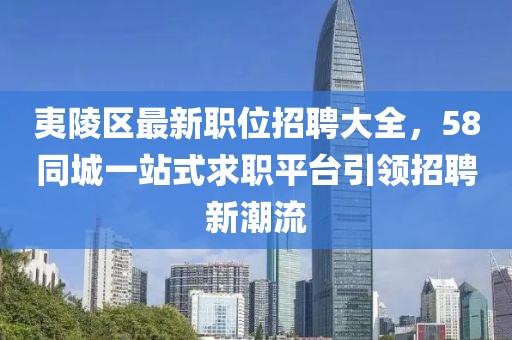 夷陵区最新职位招聘大全，58同城一站式求职平台引领招聘新潮流
