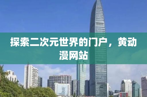 探索二次元世界的门户，黄动漫网站