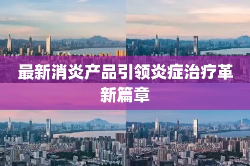 最新消炎产品引领炎症治疗革新篇章