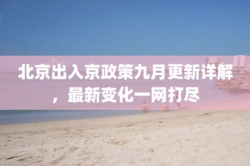 北京出入京政策九月更新详解，最新变化一网打尽