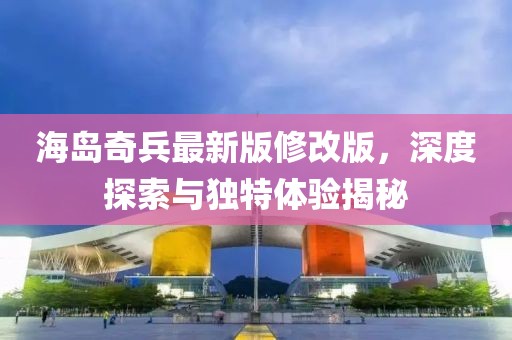 海岛奇兵最新版修改版，深度探索与独特体验揭秘