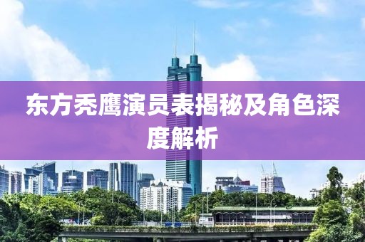 东方秃鹰演员表揭秘及角色深度解析