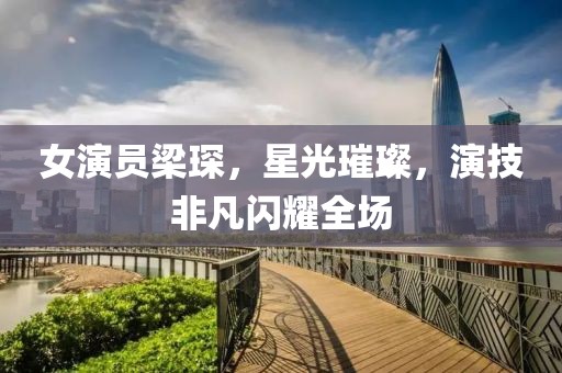 女演员梁琛，星光璀璨，演技非凡闪耀全场