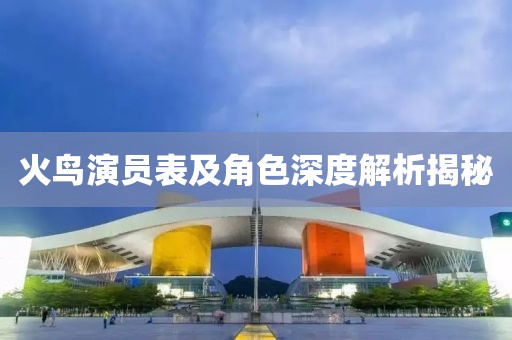 火鸟演员表及角色深度解析揭秘