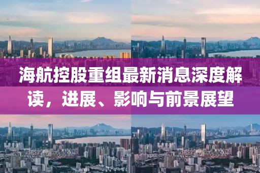 海航控股重组最新消息深度解读，进展、影响与前景展望