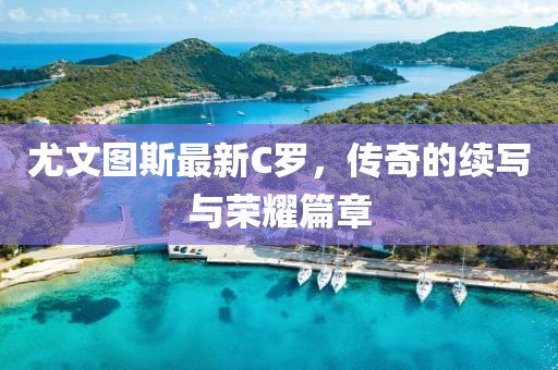 尤文图斯最新C罗，传奇的续写与荣耀篇章