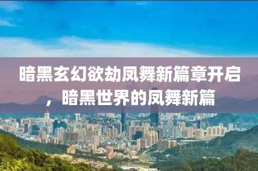 暗黑玄幻欲劫凤舞新篇章开启，暗黑世界的凤舞新篇
