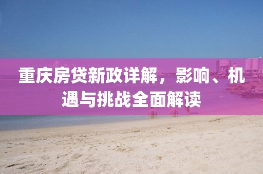 重庆房贷新政详解，影响、机遇与挑战全面解读